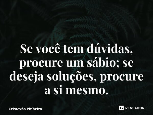 ⁠ Se você tem dúvidas, procure um sábio; se deseja soluções, procure a si mesmo.... Frase de Cristovão Pinheiro.