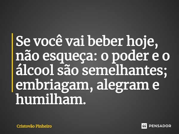⁠Se você vai beber hoje, não esqueça: o poder e o álcool são semelhantes; embriagam, alegram e humilham.... Frase de Cristovão Pinheiro.