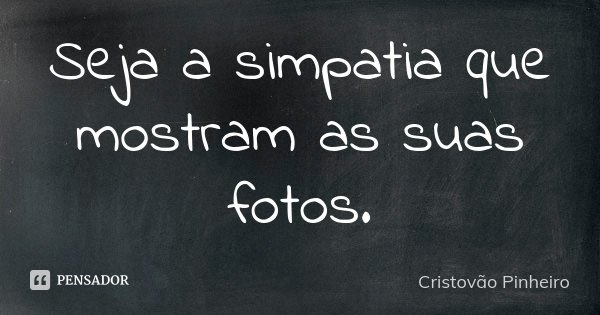 Seja a simpatia que mostram as suas fotos.... Frase de Cristovão Pinheiro.