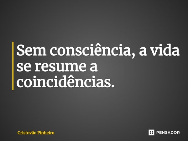 Sem consciência, a vida se resume a coincidências.... Frase de Cristovão Pinheiro.