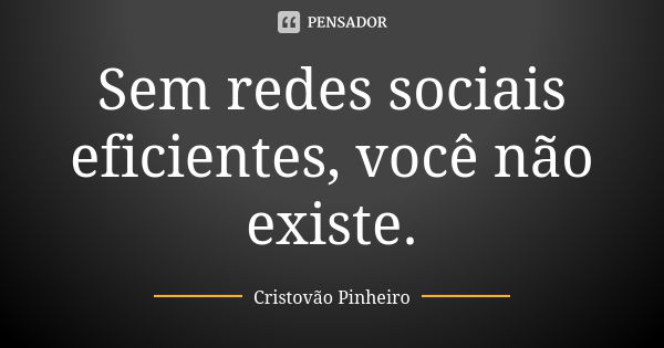 Sem redes sociais eficientes, você não existe.... Frase de Cristovão Pinheiro.