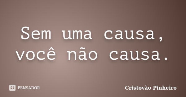 Sem uma causa, você não causa.... Frase de Cristovão Pinheiro.