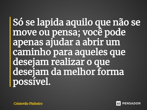 ⁠Só se lapida aquilo que não se move ou pensa; você pode apenas ajudar a abrir um caminho para aqueles que desejam realizar o que desejam da melhor forma possív... Frase de Cristovão Pinheiro.