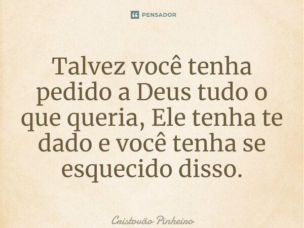 ⁠Talvez você tenha pedido a Deus tudo o que queria, Ele tenha te dado e você tenha se esquecido disso.... Frase de Cristovão Pinheiro.