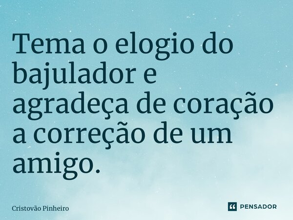 ⁠Tema o elogio do bajulador e agradeça de coração a correção de um amigo.... Frase de Cristovão Pinheiro.