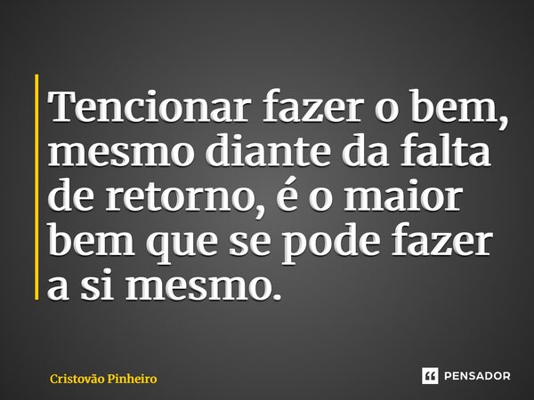 ⁠Tencionar fazer o bem, mesmo diante da falta de retorno, é o maior bem que se pode fazer a si mesmo.... Frase de Cristovão Pinheiro.