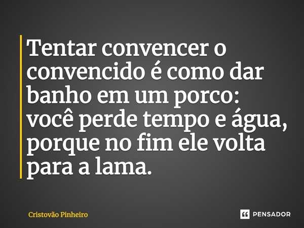 ⁠Tentar convencer o convencido é como dar banho em um porco: você perde tempo e água, porque no fim ele volta para a lama.... Frase de Cristovão Pinheiro.