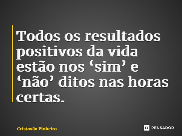 ⁠Todos os resultados positivos da vida estão nos ‘sim’ e ‘não’ ditos nas horas certas.... Frase de Cristovão Pinheiro.