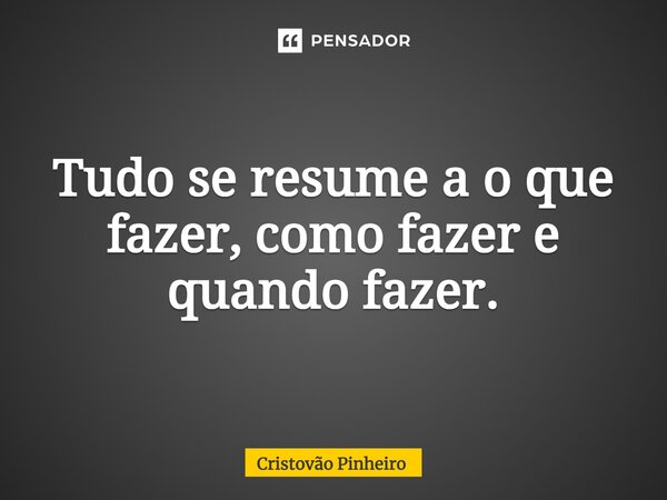 ⁠Tudo se resume a o que fazer, como fazer e quando fazer.... Frase de Cristovão Pinheiro.