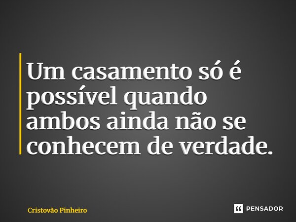 ⁠Um casamento só é possível quando ambos ainda não se conhecem de verdade.... Frase de Cristovão Pinheiro.