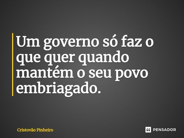 ⁠Um governo só faz o que quer quando mantém o seu povo embriagado.... Frase de Cristovão Pinheiro.