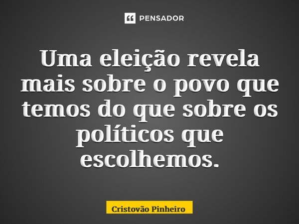 Uma eleição revela mais sobre o povo que temos do que sobre os políticos que escolhemos.... Frase de Cristovão Pinheiro.
