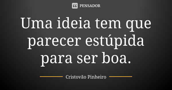 Uma ideia tem que parecer estúpida para ser boa.... Frase de Cristovão Pinheiro.