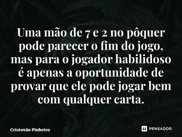 ⁠Uma mão de 7 e 2 no pôquer pode parecer o fim do jogo, mas para o jogador habilidoso é apenas a oportunidade de provar que ele pode jogar bem com qualquer cart... Frase de Cristovão Pinheiro.
