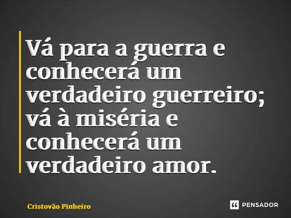 ⁠Vá para a guerra e conhecerá um verdadeiro guerreiro; vá à miséria e conhecerá um verdadeiro amor.... Frase de Cristovão Pinheiro.