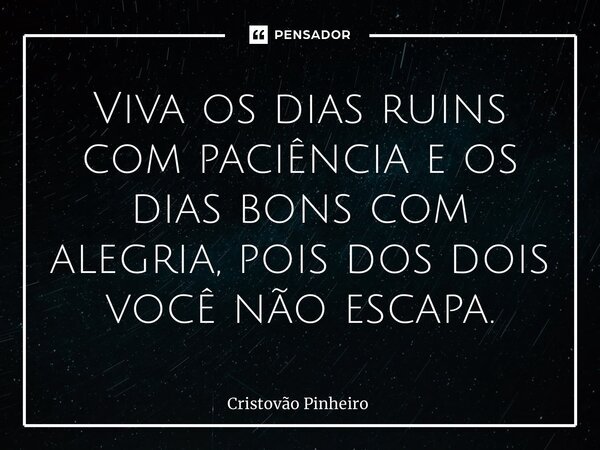 Viva os dias ruins com paciência e os dias bons com alegria, pois dos dois você não escapa.... Frase de Cristovão Pinheiro.