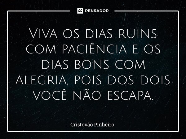 Viva os dias ruins com paciência e os dias bons com alegria, pois dos dois você não escapa.... Frase de Cristovão Pinheiro.