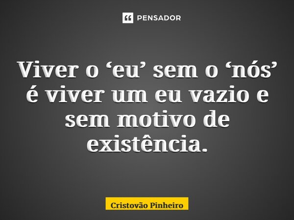 ⁠Viver o ‘eu’ sem o ‘nós’ é viver um eu vazio e sem motivo de existência.... Frase de Cristovão Pinheiro.
