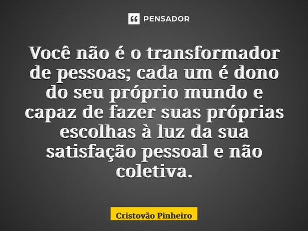 ⁠Você não é o transformador de pessoas; cada um é dono do seu próprio mundo e capaz de fazer suas próprias escolhas à luz da sua satisfação pessoal e não coleti... Frase de Cristovão Pinheiro.