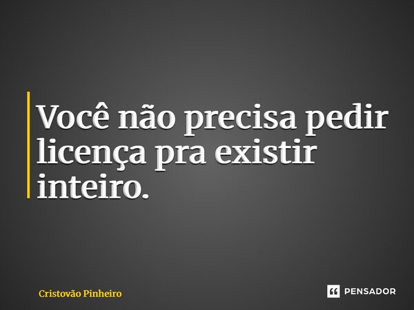 ⁠Você não precisa pedir licença pra existir inteiro.... Frase de Cristovão Pinheiro.