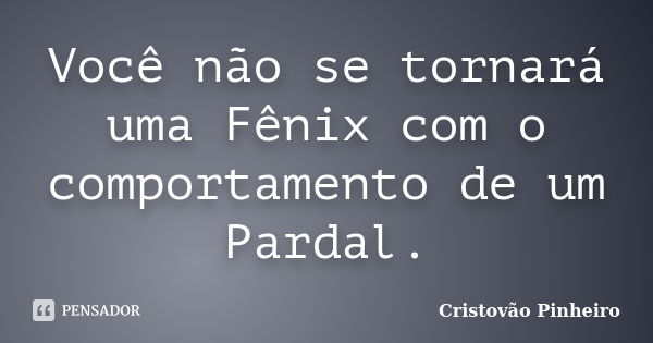 Você não se tornará uma Fênix com o comportamento de um Pardal.... Frase de Cristovão Pinheiro.