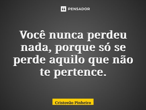 ⁠Você nunca perdeu nada, porque só se perde aquilo que não te pertence.... Frase de Cristovão Pinheiro.