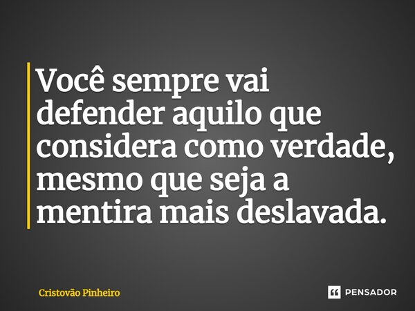 ⁠Você sempre vai defender aquilo que considera como verdade, mesmo que seja a mentira mais deslavada.... Frase de Cristovão Pinheiro.