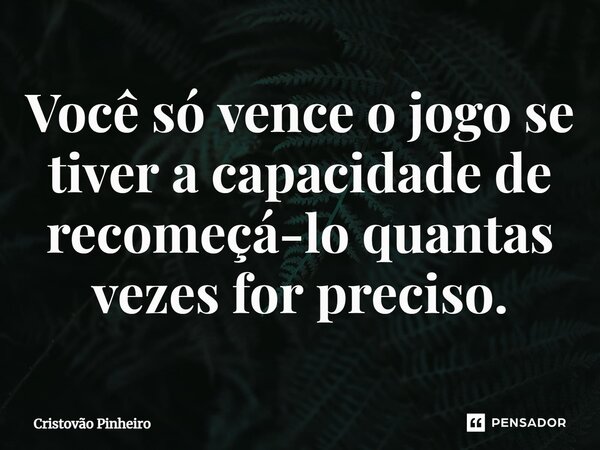 ⁠Você só vence o jogo se tiver a capacidade de recomeçá-lo quantas vezes for preciso.... Frase de Cristovão Pinheiro.