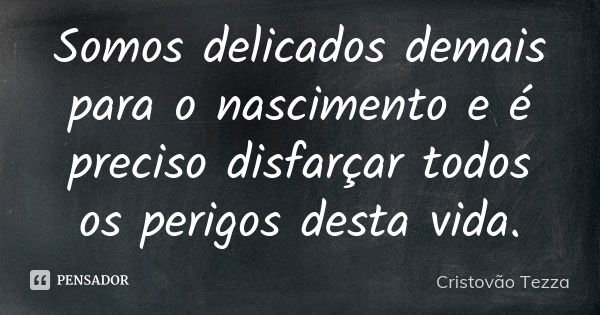 Somos delicados demais para o nascimento e é preciso disfarçar todos os perigos desta vida.... Frase de Cristovão Tezza.