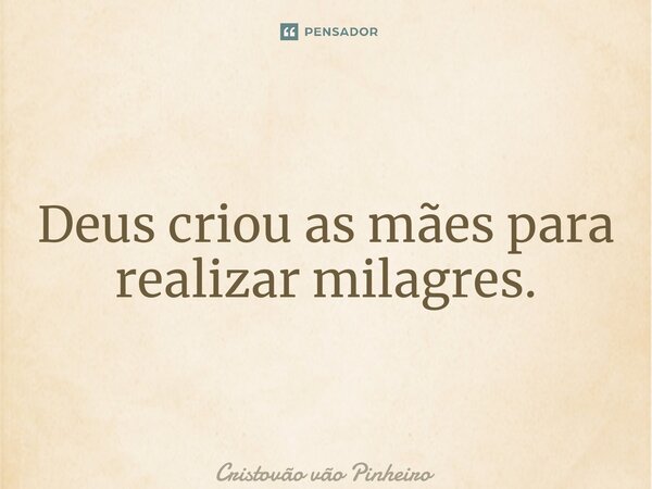 Deus criou as mães para realizar milagres.... Frase de Cristovão vão Pinheiro.