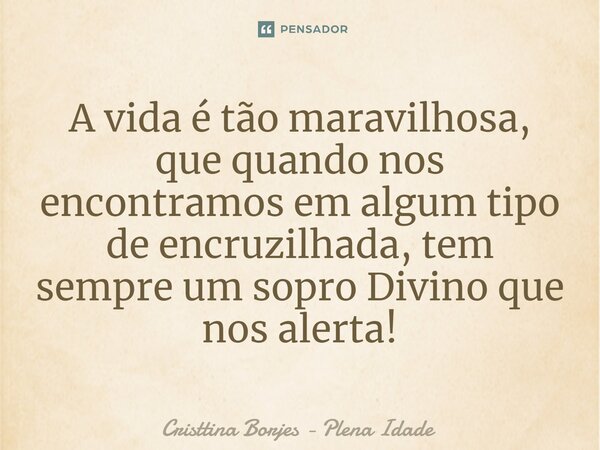 ⁠A vida é tão maravilhosa, que quando nos encontramos em algum tipo de encruzilhada, tem sempre um sopro Divino que nos alerta!... Frase de Cristtina Borjes - Plena Idade.