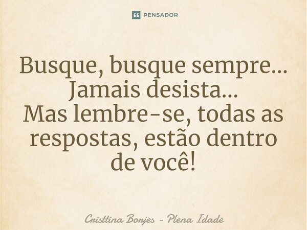 ⁠Busque, busque sempre... Jamais desista... Mas lembre-se, todas as respostas, estão dentro de você!... Frase de Cristtina Borjes - Plena Idade.