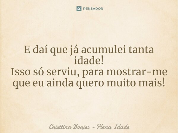 ⁠E daí que já acumulei tanta idade! Isso só serviu, para mostrar-me que eu ainda quero muito mais!... Frase de Cristtina Borjes - Plena Idade.