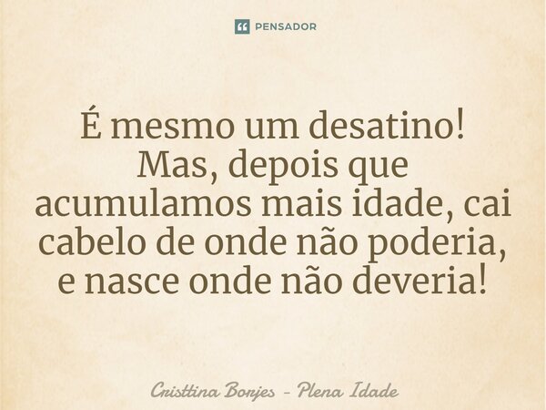 ⁠É mesmo um desatino! Mas, depois que acumulamos mais idade, cai cabelo de onde não poderia, e nasce onde não deveria!... Frase de Cristtina Borjes - Plena Idade.