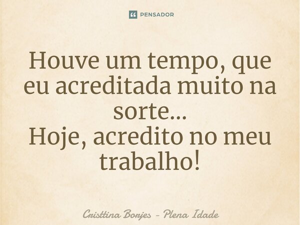 ⁠Houve um tempo, que eu acreditada muito na sorte... Hoje, acredito no meu trabalho!... Frase de Cristtina Borjes - Plena Idade.