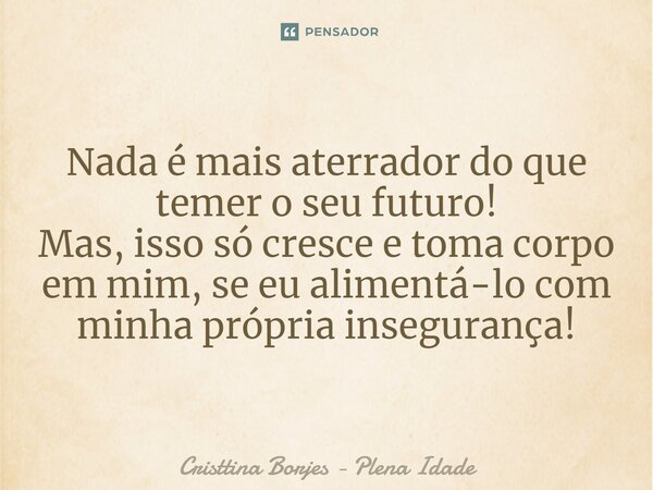 ⁠Nada é mais aterrador do que temer o seu futuro! Mas, isso só cresce e toma corpo em mim, se eu alimentá-lo com minha própria insegurança!... Frase de Cristtina Borjes - Plena Idade.