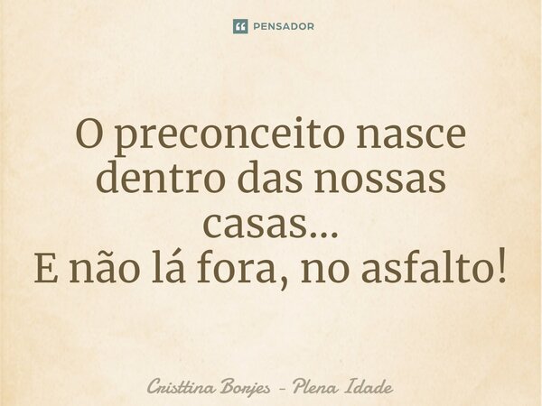 ⁠O preconceito nasce dentro das nossas casas... E não lá fora, no asfalto!... Frase de Cristtina Borjes - Plena Idade.