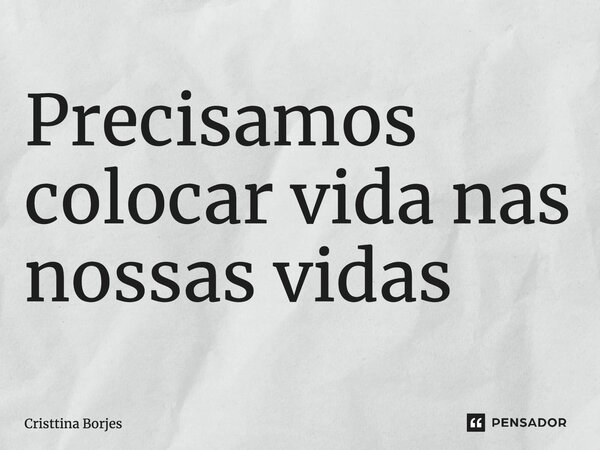 ⁠Precisamos colocar vida nas nossas vidas... Frase de Cristtina Borjes.