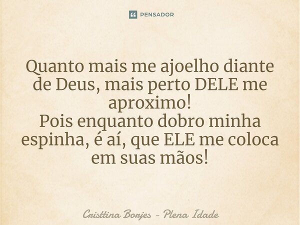 ⁠Quanto mais me ajoelho diante de Deus, mais perto DELE me aproximo! Pois enquanto dobro minha espinha, é aí, que ELE me coloca em suas mãos!... Frase de Cristtina Borjes - Plena Idade.