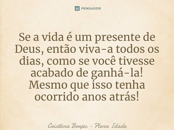 ⁠Se a vida é um presente de Deus, então viva-a todos os dias, como se você tivesse acabado de ganhá-la! Mesmo que isso tenha ocorrido anos atrás!... Frase de Cristtina Borjes - Plena Idade.