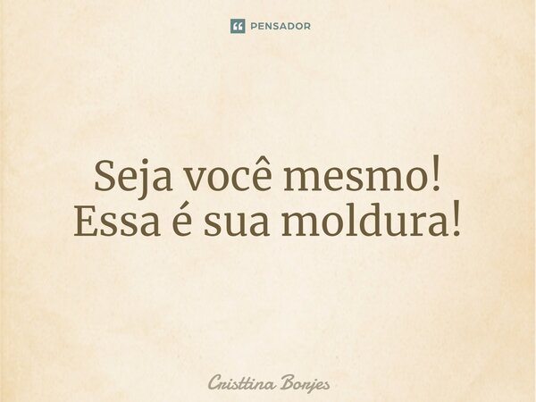 ⁠Seja você mesmo! Essa é sua moldura!... Frase de Cristtina Borjes.