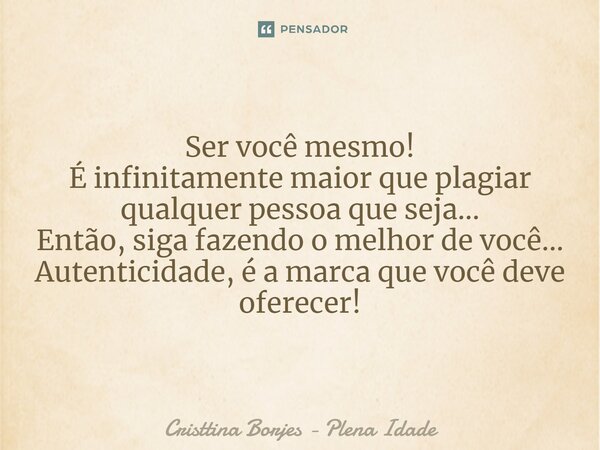 ⁠Ser você mesmo! É infinitamente maior que plagiar qualquer pessoa que seja... Então, siga fazendo o melhor de você... Autenticidade, é a marca que você deve of... Frase de Cristtina Borjes - Plena Idade.