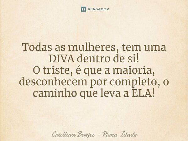 ⁠Todas as mulheres, tem uma DIVA dentro de si! O triste, é que a maioria, desconhecem por completo, o caminho que leva a ELA!... Frase de Cristtina Borjes - Plena Idade.