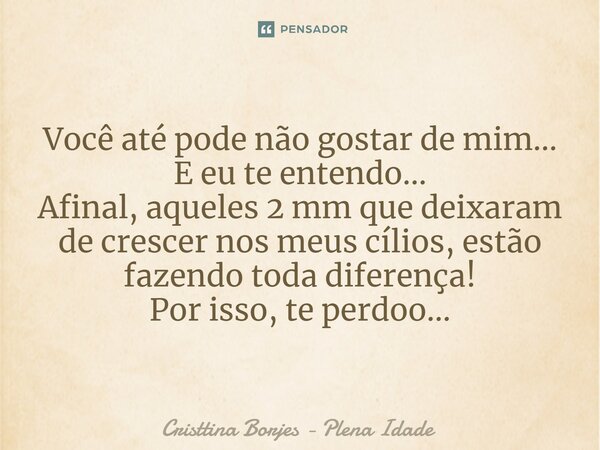 ⁠Você até pode não gostar de mim... E eu te entendo... Afinal, aqueles 2 mm que deixaram de crescer nos meus cílios, estão fazendo toda diferença! Por isso, te ... Frase de Cristtina Borjes - Plena Idade.