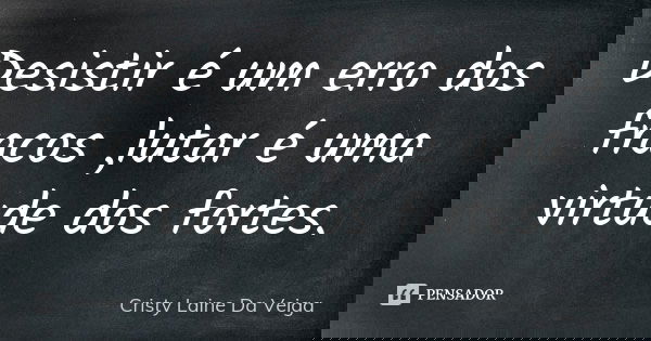 Desistir é um erro dos fracos ,lutar é uma virtude dos fortes.... Frase de Cristy Laine Da Veiga.