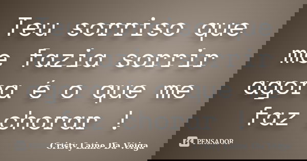 Teu sorriso que me fazia sorrir agora é o que me faz chorar !... Frase de Cristy Laíne Da Veiga.