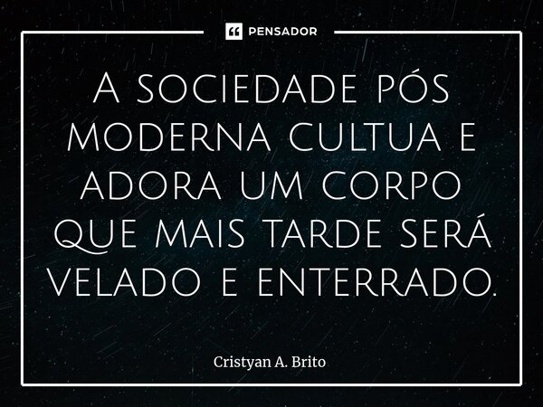 ⁠A sociedade pós moderna cultua e adora um corpo que mais tarde será velado e enterrado.... Frase de Cristyan A. Brito.