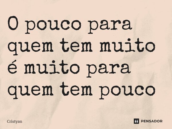 ⁠O pouco para quem tem muito é muito para quem tem pouco... Frase de Cristyan.