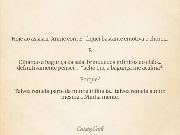 Hoje ao assistir "Annie com E" fiquei bastante emotiva e chorei... E Olhando a bagunça da sala, brinquedos infinitos ao chão... definitivamente pensei... Frase de CristyCafé.