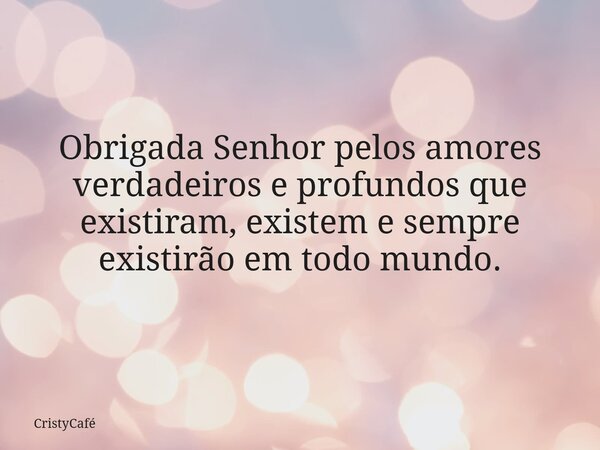 Obrigada Senhor pelos amores verdadeiros e profundos que existiram, existem e sempre existirão em todo mundo.... Frase de CristyCafé.